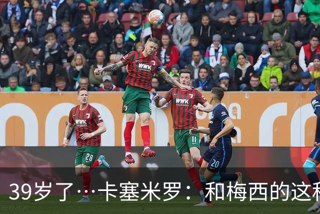 39岁了…卡塞米罗：和梅西的这种时光不知还有多久，只能好好享受